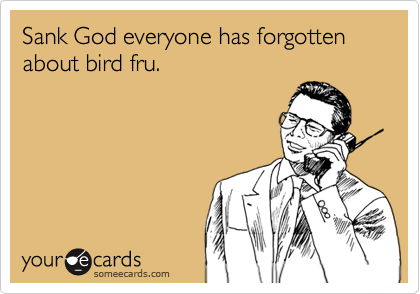 Sank God everyone has forgotten about bird fru.