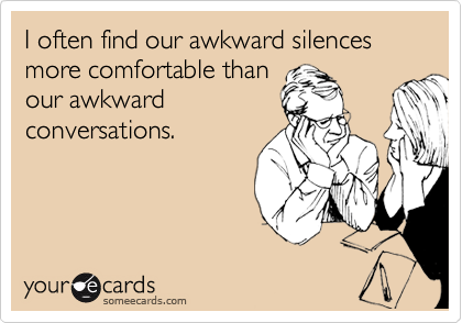I often find our awkward silences more comfortable than
our awkward
conversations.