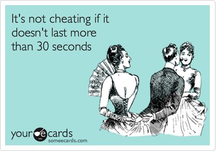 It's not cheating if it 
doesn't last more 
than 30 seconds