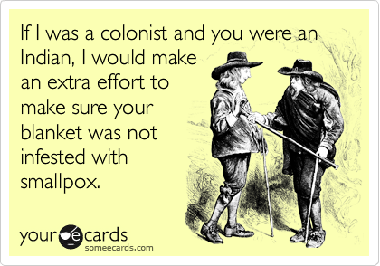 If I was a colonist and you were an Indian, I would make
an extra effort to
make sure your
blanket was not
infested with
smallpox.