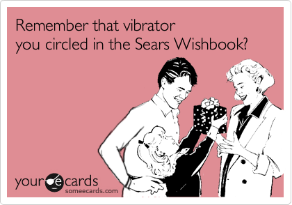 Remember that vibrator
you circled in the Sears Wishbook?
