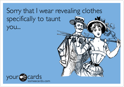Sorry that I wear revealing clothes specifically to tauntyou...