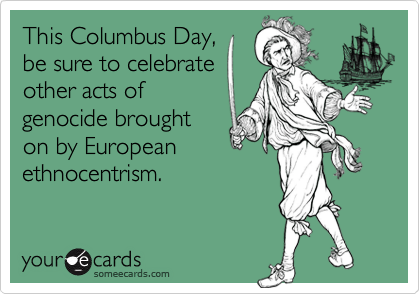 This Columbus Day,
be sure to celebrate
other acts of
genocide brought
on by European
ethnocentrism.