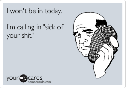 I won't be in today.I'm calling in "sick ofyour shit."