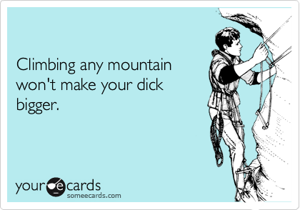 Climbing any mountainwon't make your dickbigger.