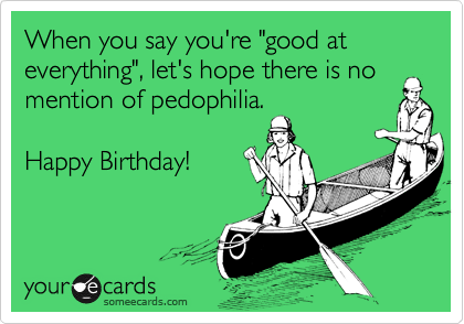 When you say you're "good at everything", let's hope there is no mention of pedophilia. 

Happy Birthday!