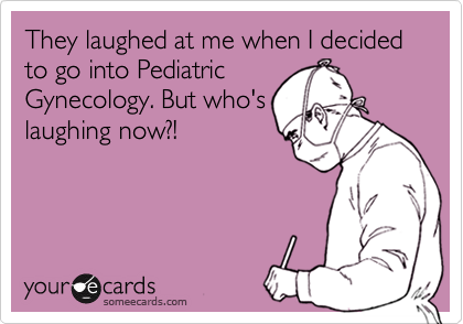 They laughed at me when I decided to go into Pediatric
Gynecology. But who's
laughing now?!