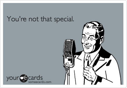 
You're not that special.
