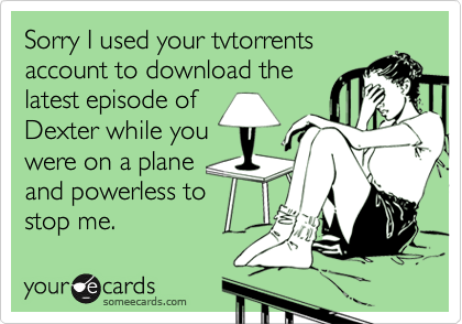 Sorry I used your tvtorrentsaccount to download thelatest episode ofDexter while youwere on a planeand powerless tostop me.