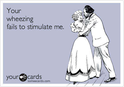 Yourwheezingfails to stimulate me.