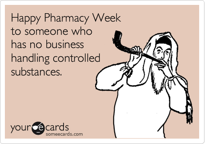 Happy Pharmacy Week
to someone who 
has no business
handling controlled
substances. 