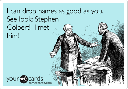 I can drop names as good as you.  See look: Stephen
Colbert!  I met
him!