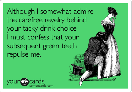 Although I somewhat admire
the carefree revelry behind
your tacky drink choice
I must confess that your
subsequent green teeth 
repulse me.
