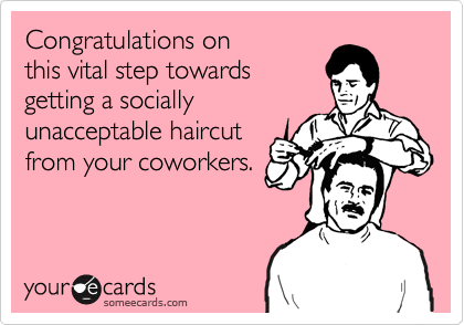 Congratulations on 
this vital step towards 
getting a socially
unacceptable haircut
from your coworkers.
