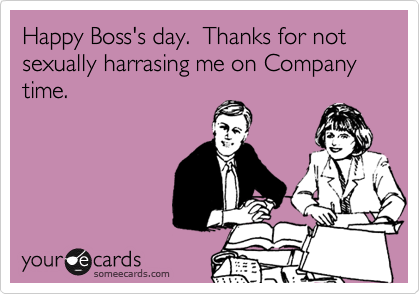 Happy Boss's day.  Thanks for not sexually harrasing me on Company time.
