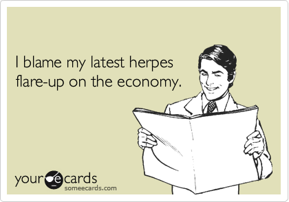  

I blame my latest herpes
flare-up on the economy.