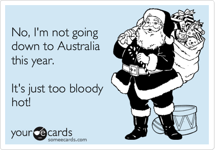 
No, I'm not going
down to Australia
this year.

It's just too bloody
hot!