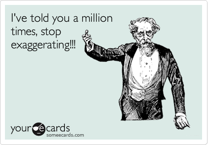 I've told you a million
times, stop
exaggerating!!!