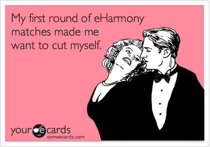 My first round of eHarmony matches made me
want to cut myself. 