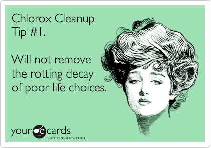 Chlorox Cleanup
Tip %231.

Will not remove
the rotting decay
of poor life choices.
 
