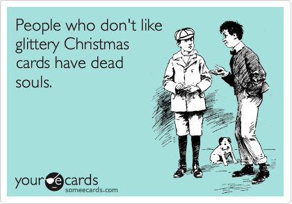 People who don't like
glittery Christmas
cards have dead
souls.
