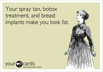 Your spray tan, botox
treatment, and breast
implants make you look fat.