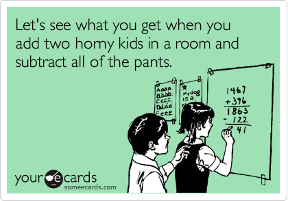 Let's see what you get when you add two horny kids in a room and subtract all of the pants.