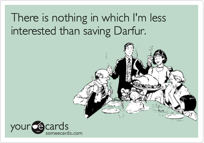 There is nothing in which I'm less interested than saving Darfur.