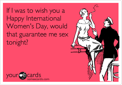 If I was to wish you aHappy InternationalWomen's Day, wouldthat guarantee me sextonight?