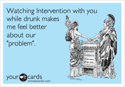 Watching Intervention with you
while drunk makes
me feel better
about our
"problem".