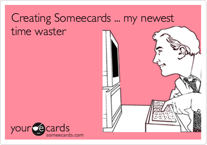 Creating Someecards ... my newest time waster