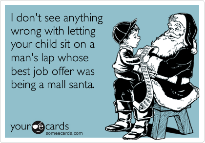 I don't see anythingwrong with lettingyour child sit on aman's lap whosebest job offer wasbeing a mall santa.