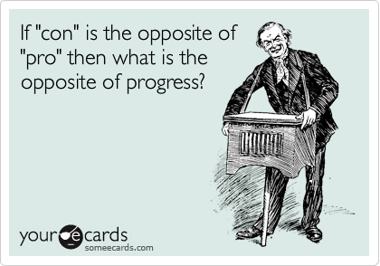 If "con" is the opposite of
"pro" then what is the
opposite of progress?