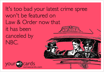 It's too bad your latest crime spree won't be featured on
Law & Order now that
it has been
canceled by
NBC.
