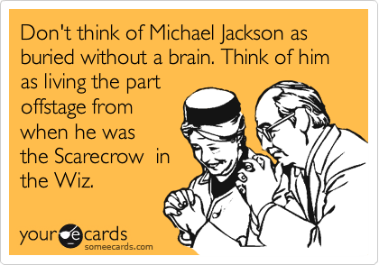 Don't think of Michael Jackson as buried without a brain. Think of him as living the part 
offstage from 
when he was 
the Scarecrow  in
the Wiz.