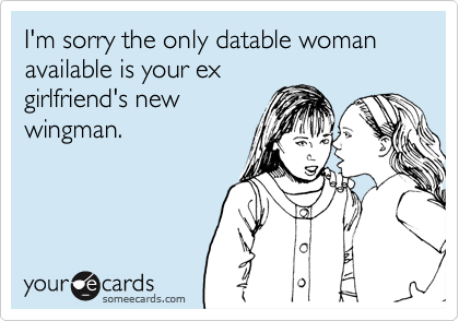 I'm sorry the only datable woman available is your ex
girlfriend's new
wingman.