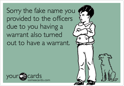 Sorry the fake name youprovided to the officersdue to you having awarrant also turnedout to have a warrant.