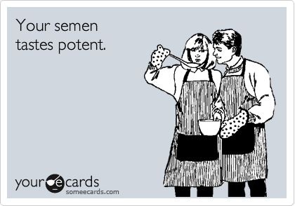 Your semen
tastes potent.