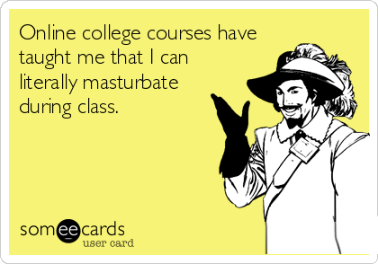 Online college courses have
taught me that I can
literally masturbate
during class.