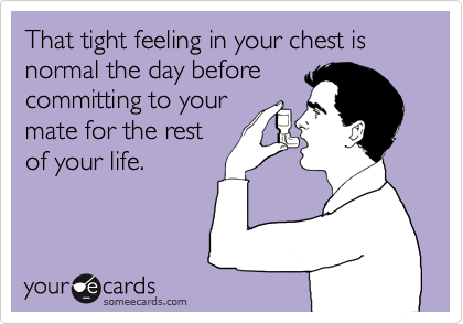 That tight feeling in your chest is normal the day before
committing to your
mate for the rest
of your life.