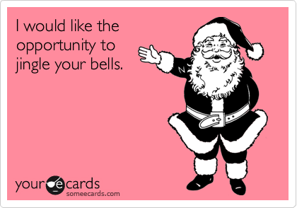 I would like the
opportunity to
jingle your bells.