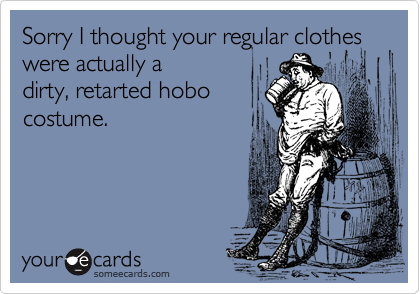 Sorry I thought your regular clothes were actually a
dirty, retarted hobo
costume.
