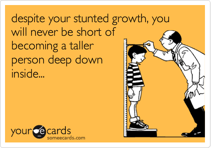 despite your stunted growth, you
will never be short of
becoming a taller
person deep down
inside...
