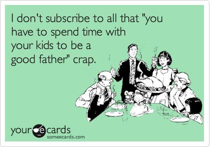 I don't subscribe to all that "you have to spend time with your kids to be a good father" crap.