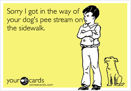 Sorry I got in the way of
your dog's pee stream on
the sidewalk.