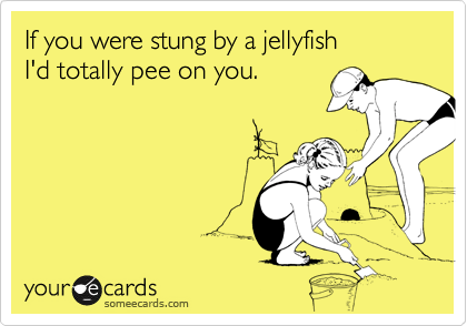 If you were stung by a jellyfish 
I'd totally pee on you.