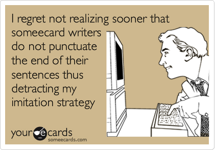 I regret not realizing sooner that someecard writersdo not punctuatethe end of theirsentences thusdetracting myimitation strategy