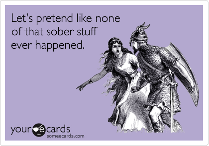 Let's pretend like none
of that sober stuff
ever happened.
