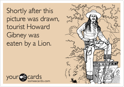 Shortly after this 
picture was drawn,
tourist Howard
Gibney was
eaten by a Lion.