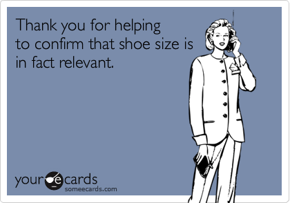 Thank you for helping
to confirm that shoe size is
in fact relevant.